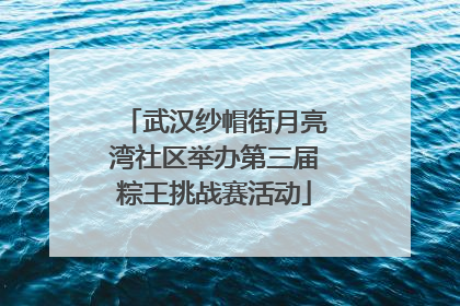 武汉纱帽街月亮湾社区举办第三届粽王挑战赛活动